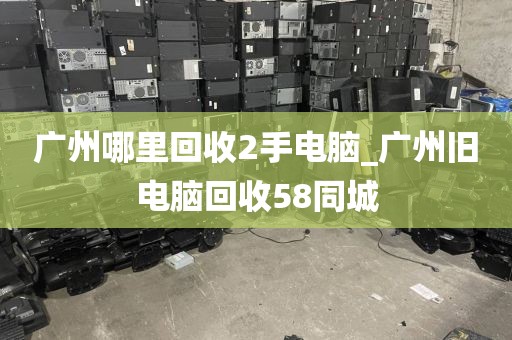 广州哪里回收2手电脑_广州旧电脑回收58同城