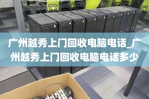 广州越秀上门回收电脑电话_广州越秀上门回收电脑电话多少