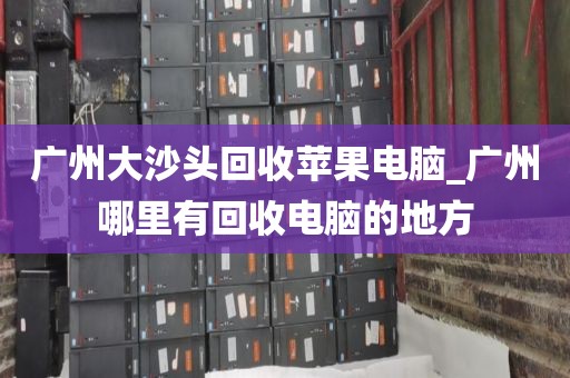 广州大沙头回收苹果电脑_广州哪里有回收电脑的地方