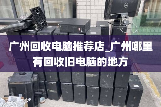 广州回收电脑推荐店_广州哪里有回收旧电脑的地方