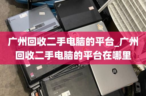 广州回收二手电脑的平台_广州回收二手电脑的平台在哪里