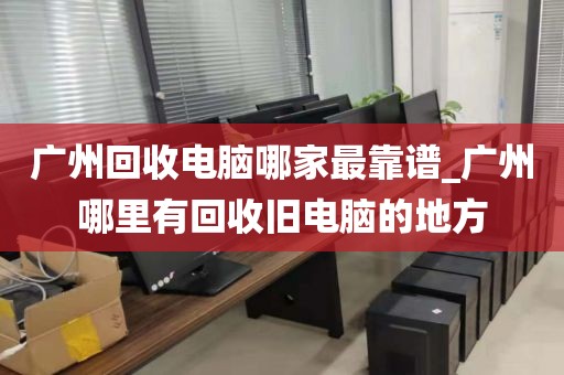 广州回收电脑哪家最靠谱_广州哪里有回收旧电脑的地方