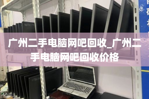 广州二手电脑网吧回收_广州二手电脑网吧回收价格