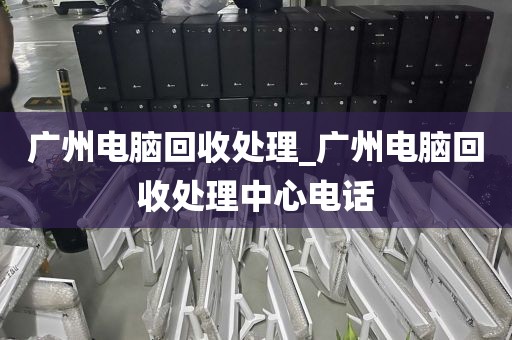 广州电脑回收处理_广州电脑回收处理中心电话