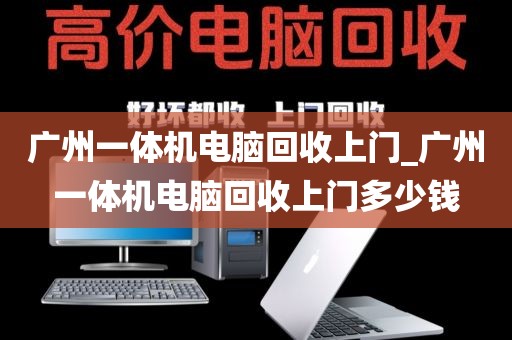 广州一体机电脑回收上门_广州一体机电脑回收上门多少钱