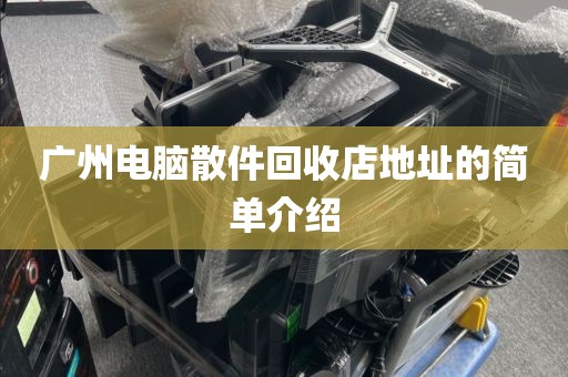 广州电脑散件回收店地址的简单介绍