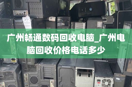 广州畅通数码回收电脑_广州电脑回收价格电话多少