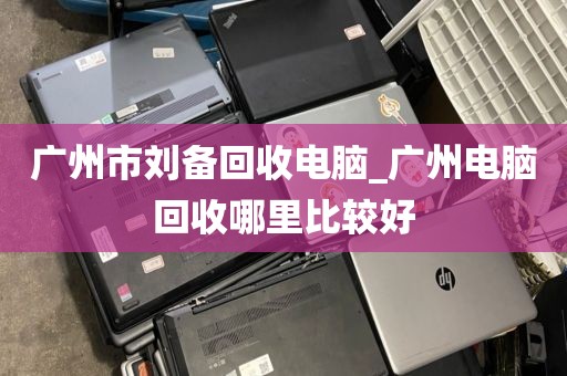 广州市刘备回收电脑_广州电脑回收哪里比较好