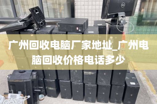 广州回收电脑厂家地址_广州电脑回收价格电话多少