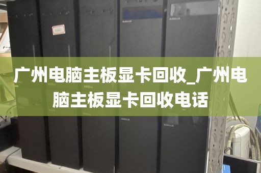 广州电脑主板显卡回收_广州电脑主板显卡回收电话