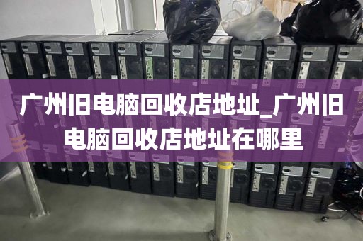 广州旧电脑回收店地址_广州旧电脑回收店地址在哪里