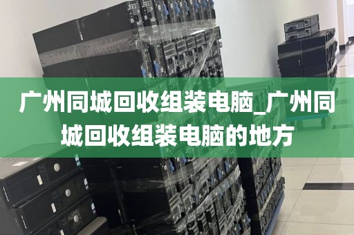 广州同城回收组装电脑_广州同城回收组装电脑的地方