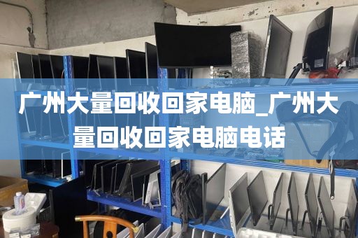 广州大量回收回家电脑_广州大量回收回家电脑电话