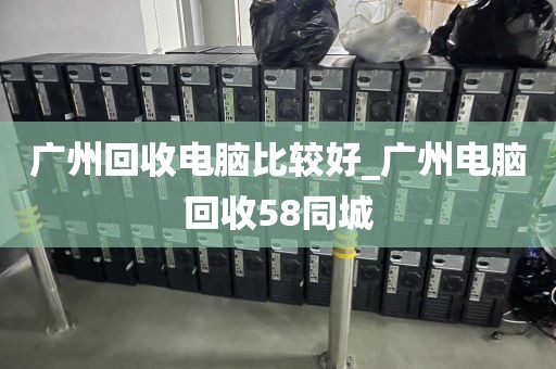 广州回收电脑比较好_广州电脑回收58同城