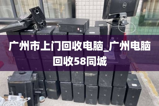 广州市上门回收电脑_广州电脑回收58同城