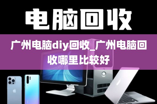 广州电脑diy回收_广州电脑回收哪里比较好