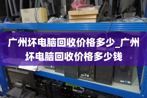 广州坏电脑回收价格多少_广州坏电脑回收价格多少钱