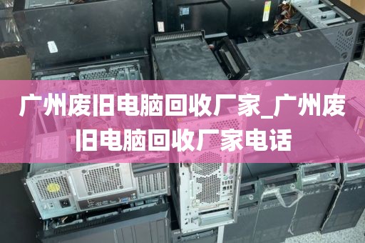 广州废旧电脑回收厂家_广州废旧电脑回收厂家电话