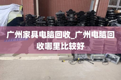 广州家具电脑回收_广州电脑回收哪里比较好