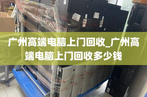 广州高端电脑上门回收_广州高端电脑上门回收多少钱