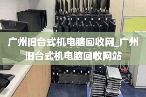 广州旧台式机电脑回收网_广州旧台式机电脑回收网站