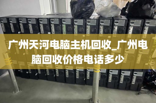 广州天河电脑主机回收_广州电脑回收价格电话多少