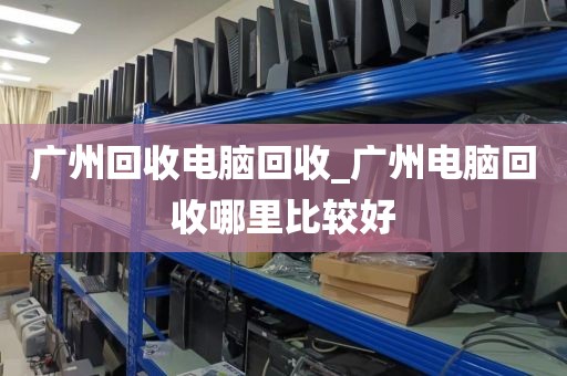 广州回收电脑回收_广州电脑回收哪里比较好