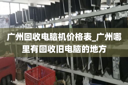 广州回收电脑机价格表_广州哪里有回收旧电脑的地方