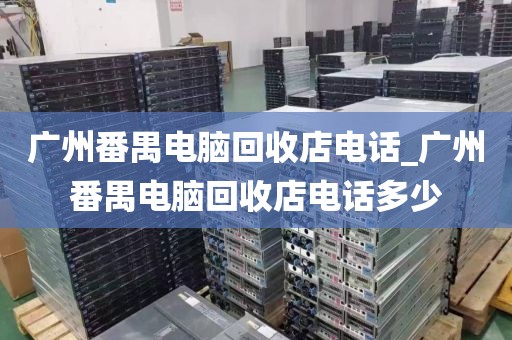 广州番禺电脑回收店电话_广州番禺电脑回收店电话多少