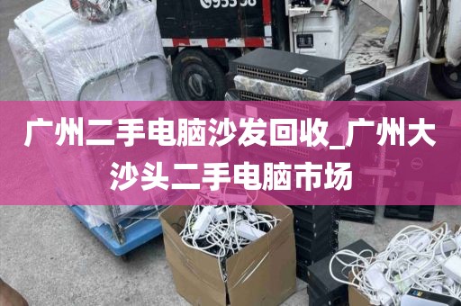 广州二手电脑沙发回收_广州大沙头二手电脑市场