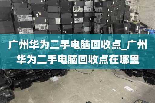 广州华为二手电脑回收点_广州华为二手电脑回收点在哪里