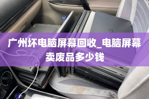 广州坏电脑屏幕回收_电脑屏幕卖废品多少钱