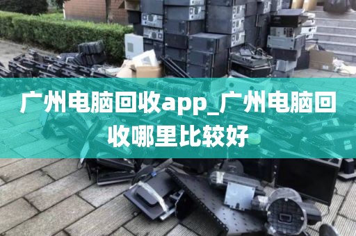 广州电脑回收app_广州电脑回收哪里比较好