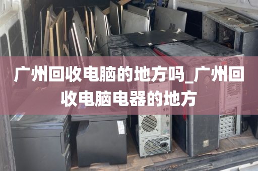 广州回收电脑的地方吗_广州回收电脑电器的地方