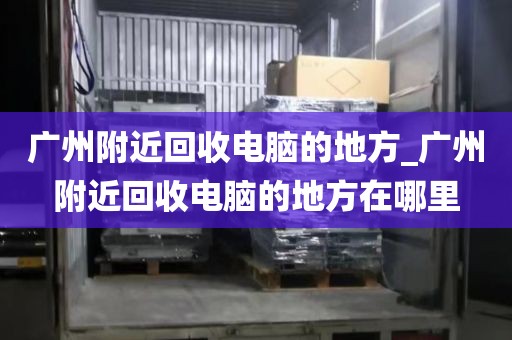 广州附近回收电脑的地方_广州附近回收电脑的地方在哪里