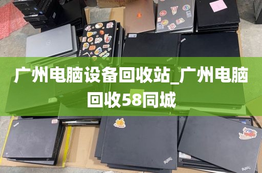 广州电脑设备回收站_广州电脑回收58同城