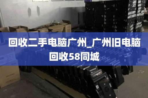 回收二手电脑广州_广州旧电脑回收58同城