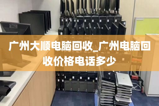 广州大顺电脑回收_广州电脑回收价格电话多少