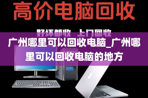 广州哪里可以回收电脑_广州哪里可以回收电脑的地方