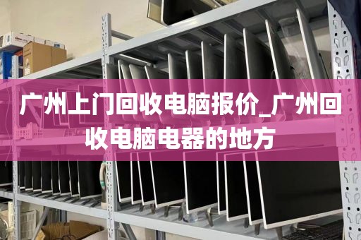 广州上门回收电脑报价_广州回收电脑电器的地方