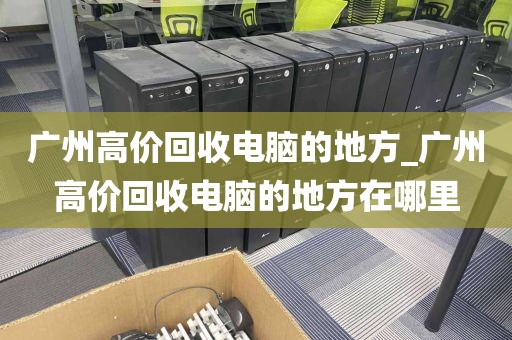 广州高价回收电脑的地方_广州高价回收电脑的地方在哪里