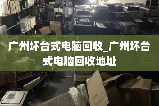 广州坏台式电脑回收_广州坏台式电脑回收地址