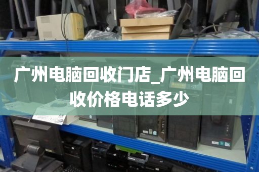 广州电脑回收门店_广州电脑回收价格电话多少