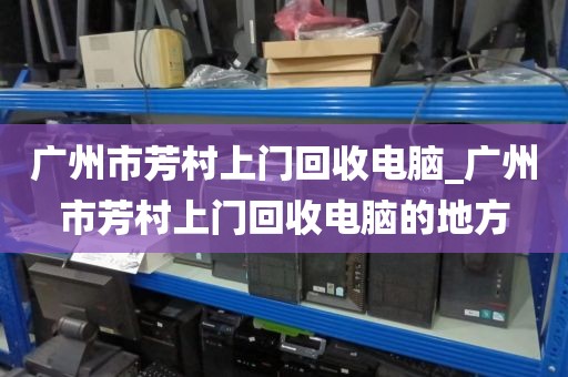 广州市芳村上门回收电脑_广州市芳村上门回收电脑的地方