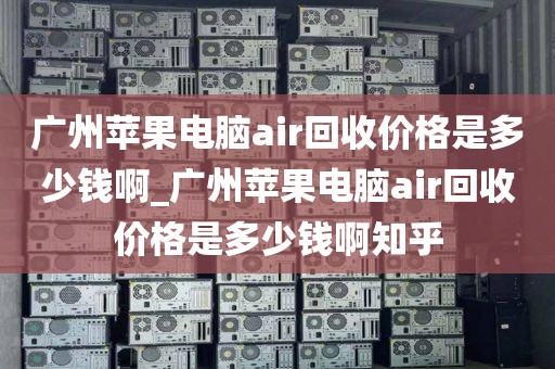 广州苹果电脑air回收价格是多少钱啊_广州苹果电脑air回收价格是多少钱啊知乎