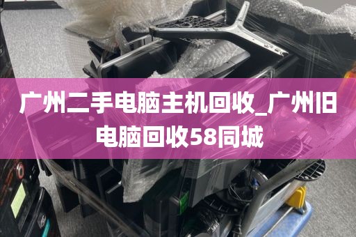 广州二手电脑主机回收_广州旧电脑回收58同城