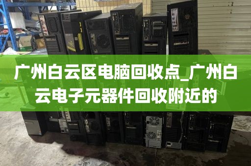 广州白云区电脑回收点_广州白云电子元器件回收附近的