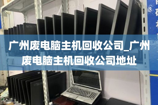 广州废电脑主机回收公司_广州废电脑主机回收公司地址