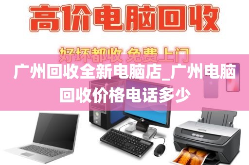 广州回收全新电脑店_广州电脑回收价格电话多少