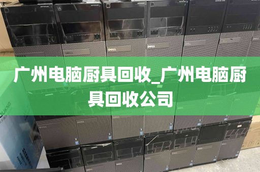 广州电脑厨具回收_广州电脑厨具回收公司